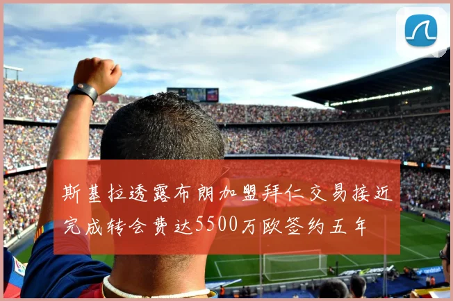 斯基拉透露布朗加盟拜仁交易接近完成转会费达5500万欧签约五年