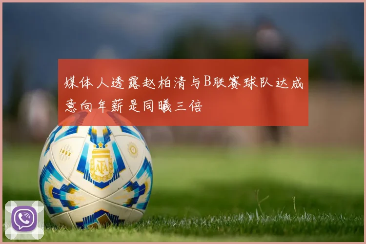 媒体人透露赵柏清与B联赛球队达成意向年薪是同曦三倍