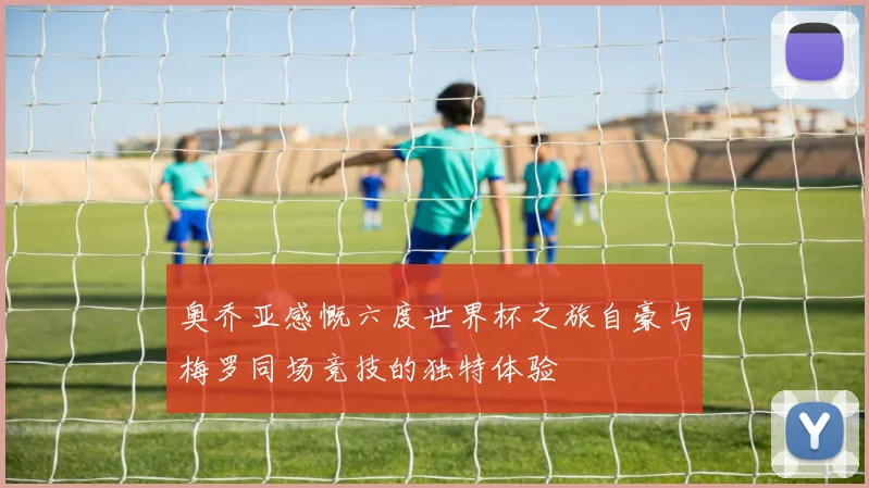 奥乔亚感慨六度世界杯之旅自豪与梅罗同场竞技的独特体验