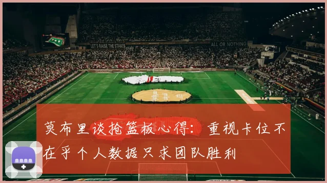 莫布里谈抢篮板心得：重视卡位不在乎个人数据只求团队胜利