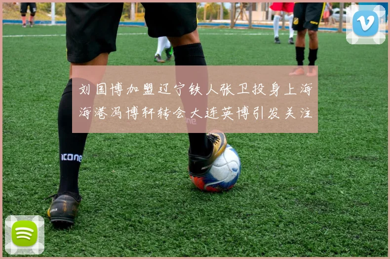 刘国博加盟辽宁铁人张卫投身上海海港冯博轩转会大连英博引发关注