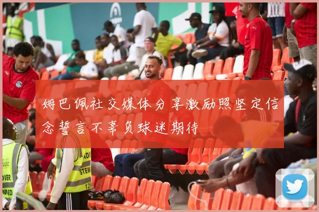 姆巴佩社交媒体分享激励照坚定信念誓言不辜负球迷期待