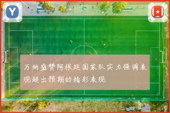 万纳盛赞阿根廷国家队实力强调表现超出预期的精彩表现