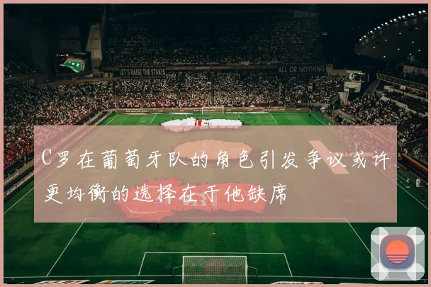 C罗在葡萄牙队的角色引发争议或许更均衡的选择在于他缺席