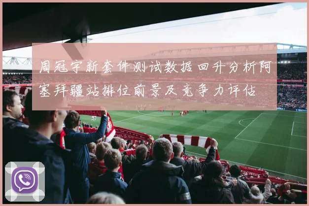周冠宇新套件测试数据回升分析阿塞拜疆站排位前景及竞争力评估