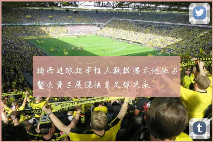 梅西进球效率惊人数据揭示他独占鳌头费兰展现快乐足球风采