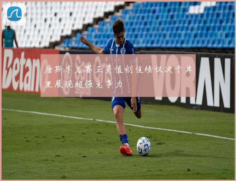 唐斯季后赛正负值创佳绩仅次于库里展现超强竞争力