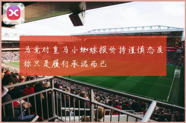 马竞对皇马小蜘蛛报价持谨慎态度称只是履行承诺而已