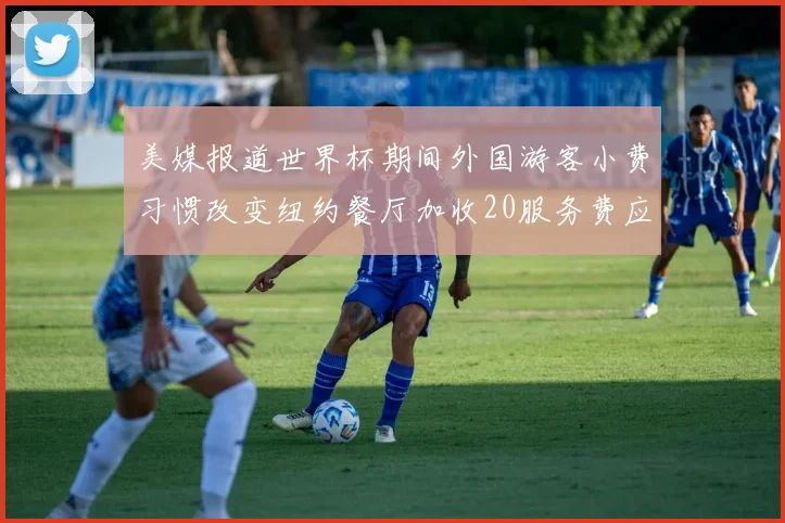 美媒报道世界杯期间外国游客小费习惯改变纽约餐厅加收20服务费应对