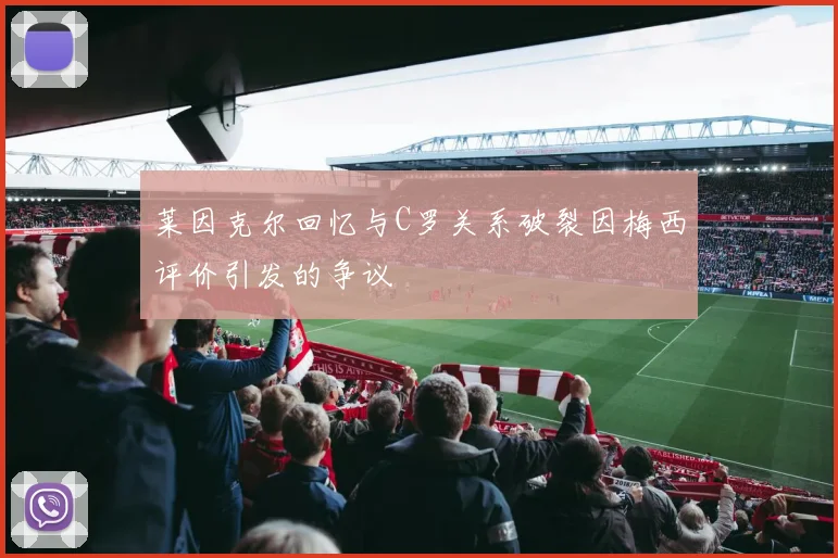 莱因克尔回忆与C罗关系破裂因梅西评价引发的争议