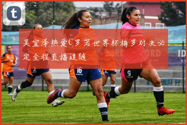 吴宜泽热爱C罗若世界杯梅罗对决必定全程直播追随