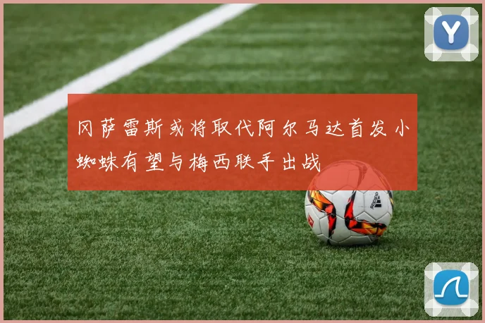 冈萨雷斯或将取代阿尔马达首发小蜘蛛有望与梅西联手出战